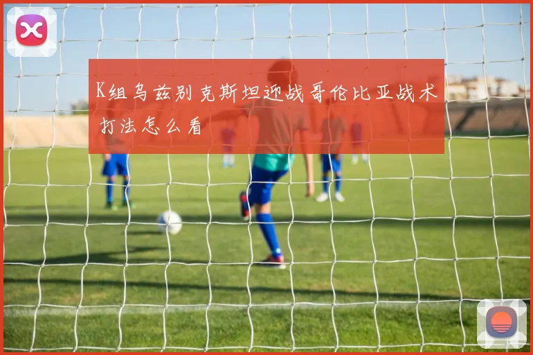 K组乌兹别克斯坦迎战哥伦比亚战术打法怎么看