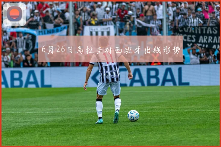 6月26日乌拉圭对西班牙出线形势