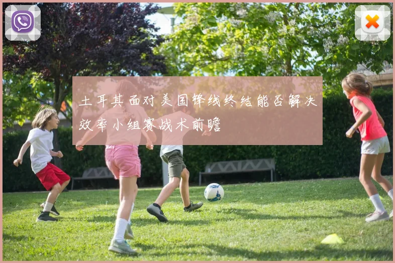 土耳其面对美国锋线终结能否解决效率小组赛战术前瞻