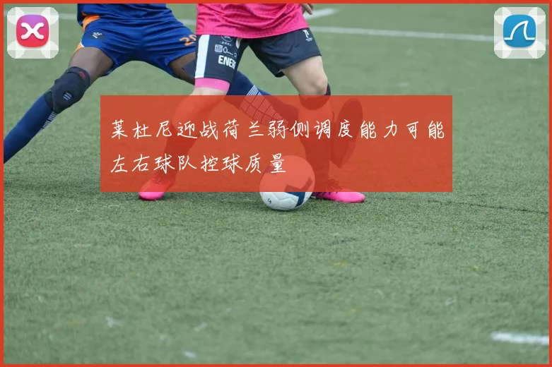 莱杜尼迎战荷兰弱侧调度能力可能左右球队控球质量