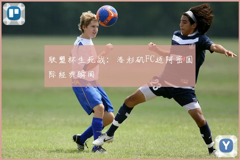 联盟杯生死战：洛杉矶FC迈阿密国际经典瞬间