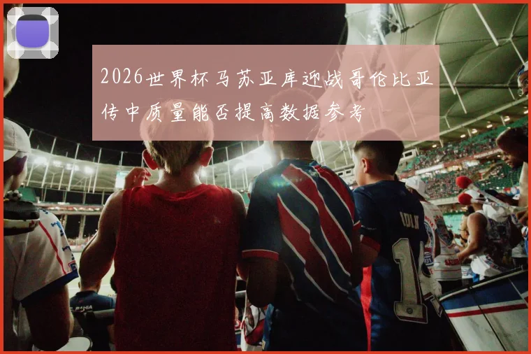 2026世界杯马苏亚库迎战哥伦比亚传中质量能否提高数据参考