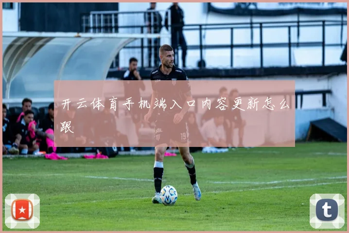 开云体育手机端入口内容更新怎么跟