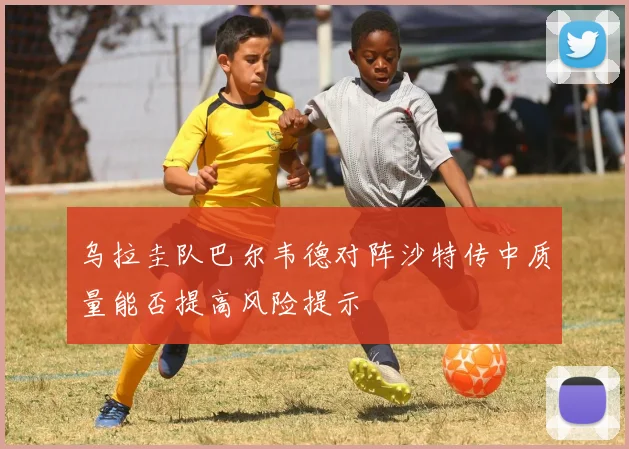 乌拉圭队巴尔韦德对阵沙特传中质量能否提高风险提示