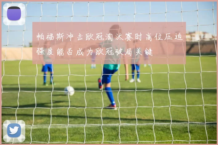 帕福斯冲击欧冠淘汰赛时高位压迫强度能否成为欧冠破局关键