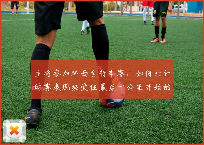 主将参加环西自行车赛，如何让计时赛表现经受住最后十公里开始的考验