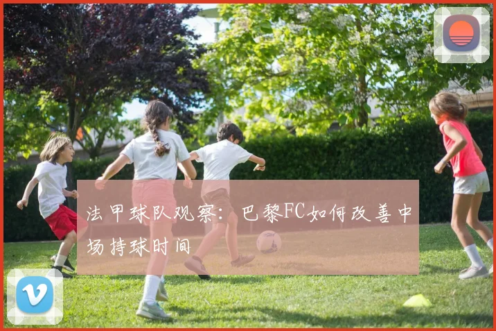 法甲球队观察：巴黎FC如何改善中场持球时间