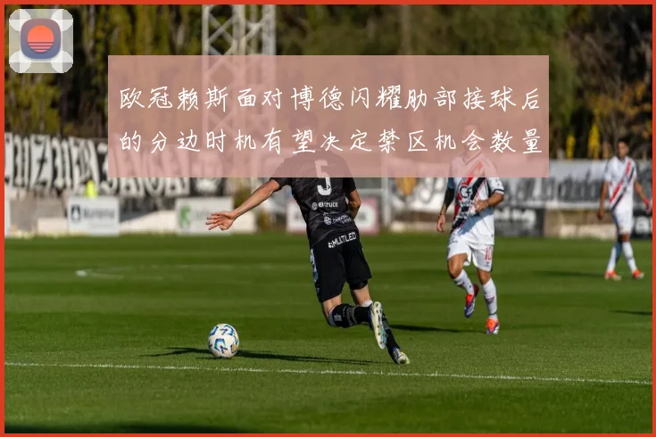 欧冠赖斯面对博德闪耀肋部接球后的分边时机有望决定禁区机会数量