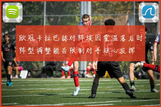 欧冠卡拉巴赫对阵埃因霍温落后时阵型调整能否限制对手核心发挥