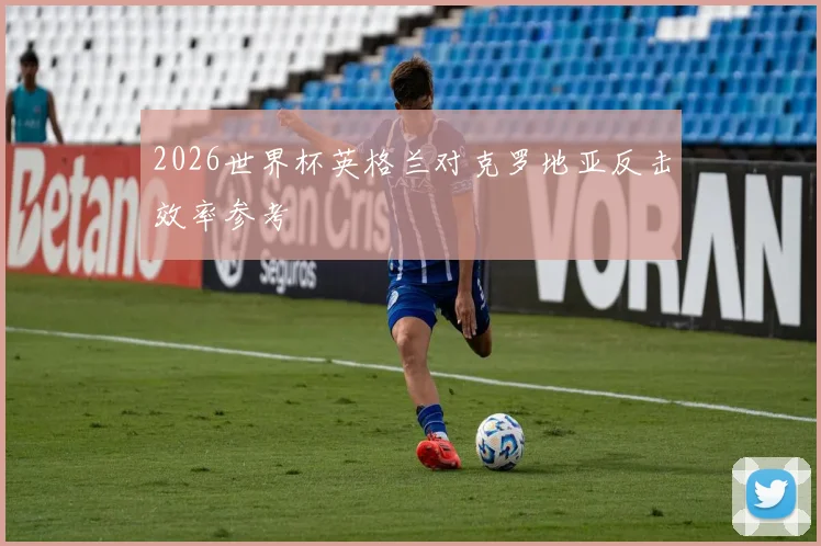 2026世界杯英格兰对克罗地亚反击效率参考