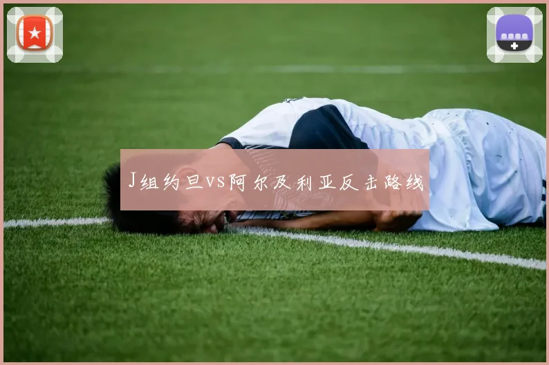 J组约旦vs阿尔及利亚反击路线