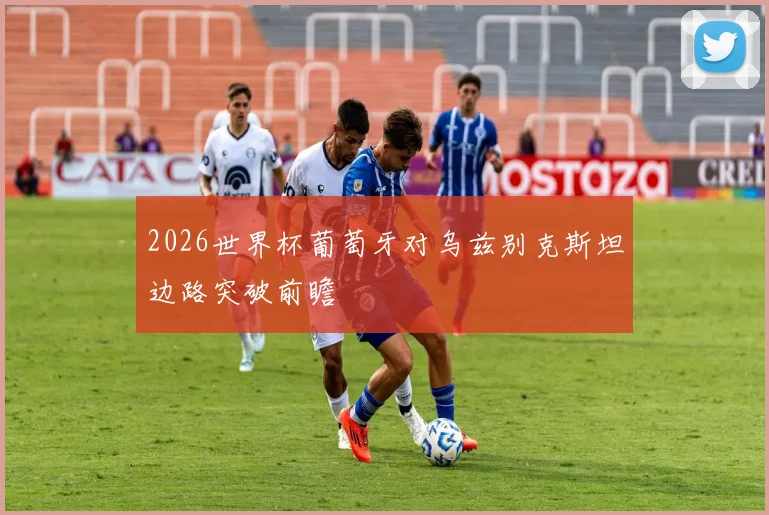 2026世界杯葡萄牙对乌兹别克斯坦边路突破前瞻