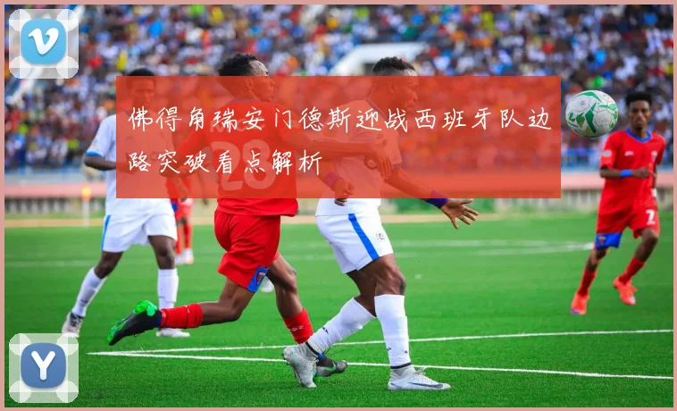佛得角瑞安门德斯迎战西班牙队边路突破看点解析