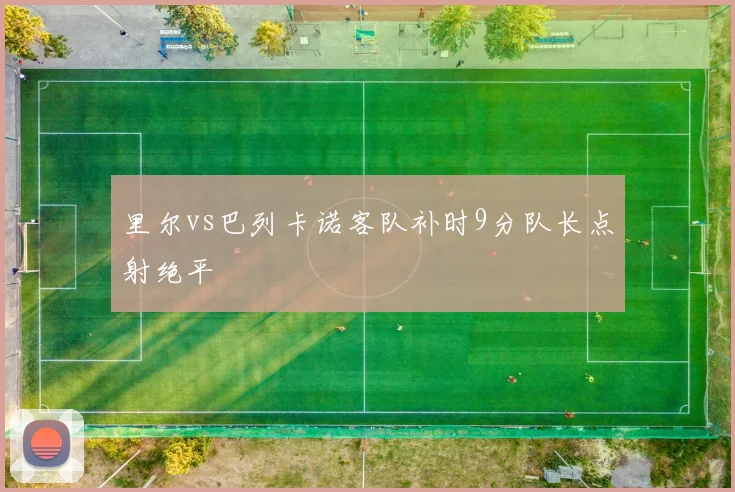 里尔vs巴列卡诺客队补时9分队长点射绝平