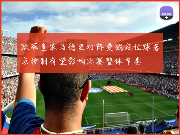 欧冠皇家马德里对阵曼城定位球落点控制有望影响比赛整体节奏