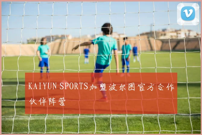 KAIYUN SPORTS加盟波尔图官方合作伙伴阵营