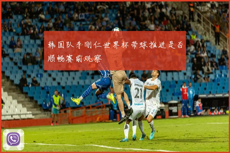 韩国队李刚仁世界杯带球推进是否顺畅赛前观察