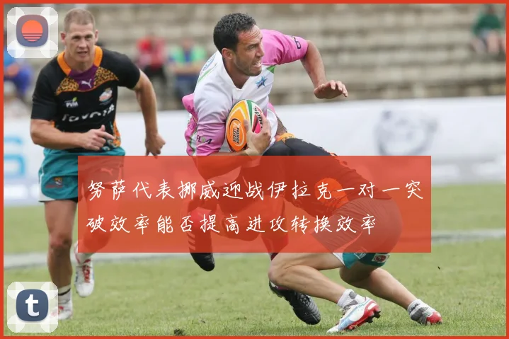 努萨代表挪威迎战伊拉克一对一突破效率能否提高进攻转换效率