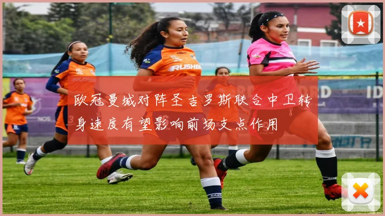 欧冠曼城对阵圣吉罗斯联合中卫转身速度有望影响前场支点作用