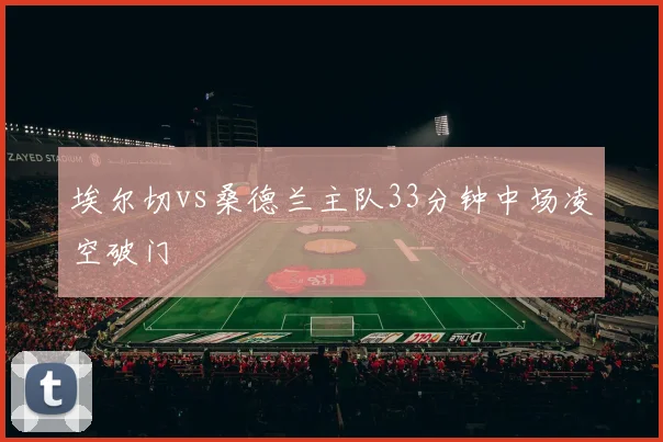埃尔切vs桑德兰主队33分钟中场凌空破门