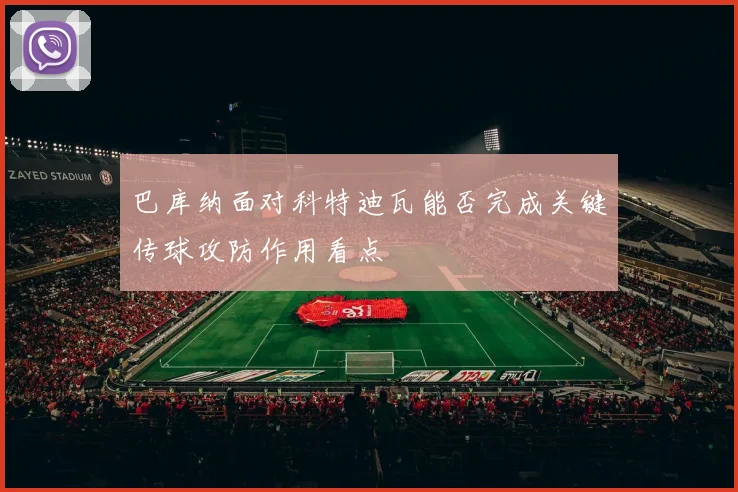 巴库纳面对科特迪瓦能否完成关键传球攻防作用看点