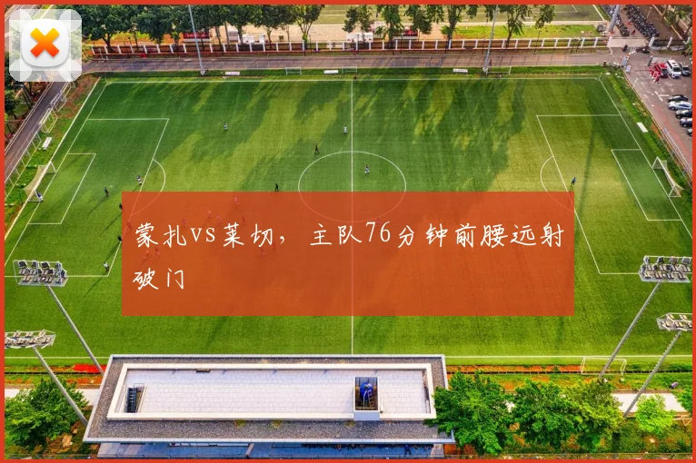 蒙扎vs莱切，主队76分钟前腰远射破门