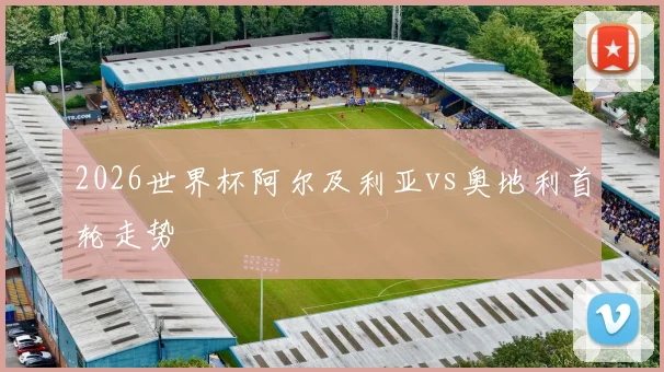 2026世界杯阿尔及利亚vs奥地利首轮走势