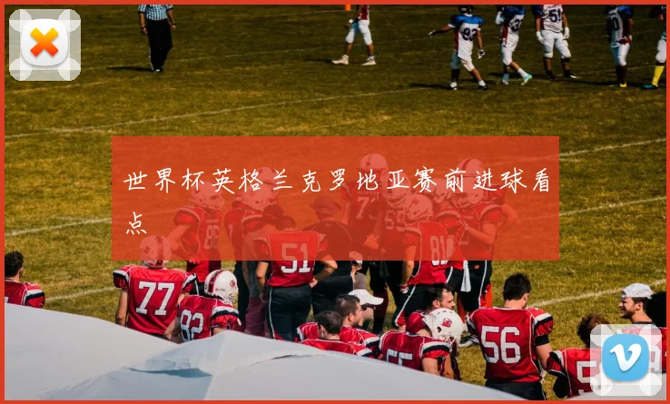 世界杯英格兰克罗地亚赛前进球看点